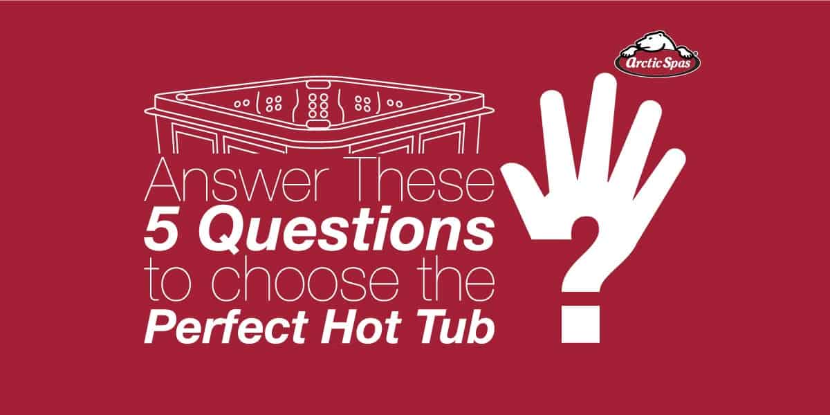 Answer These Five Questions To Choose the Perfect Hot Tub